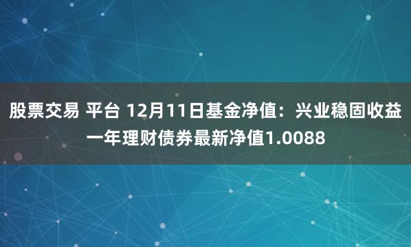 股票交易 平台 12月11日基金净值：兴业稳固收益一年理财债券最新净值1.0088