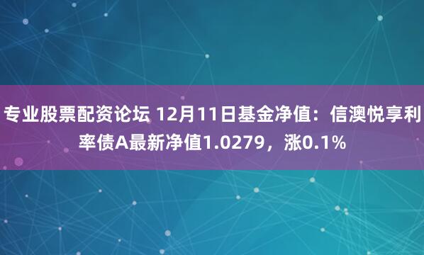 专业股票配资论坛 12月11日基金净值：信澳悦享利率债A最新净值1.0279，涨0.1%