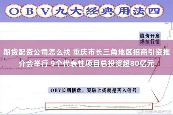 期货配资公司怎么找 重庆市长三角地区招商引资推介会举行 9个代表性项目总投资超80亿元