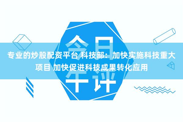 专业的炒股配资平台 科技部：加快实施科技重大项目 加快促进科技成果转化应用