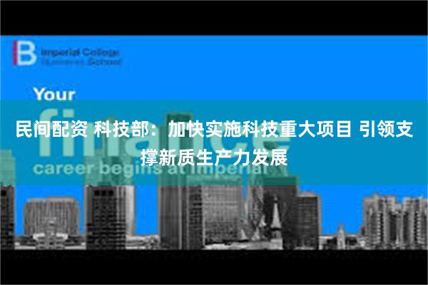 民间配资 科技部：加快实施科技重大项目 引领支撑新质生产力发展