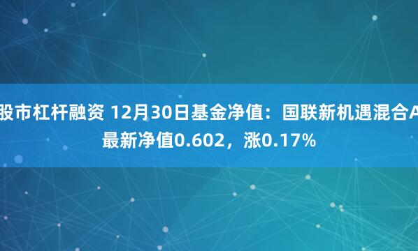 股市杠杆融资 12月30日基金净值：国联新机遇混合A最新净值0.602，涨0.17%