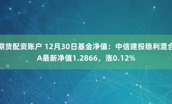 期货配资账户 12月30日基金净值：中信建投稳利混合A最新净值1.2866，涨0.12%