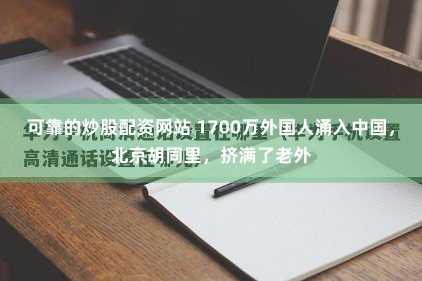 可靠的炒股配资网站 1700万外国人涌入中国，北京胡同里，挤满了老外