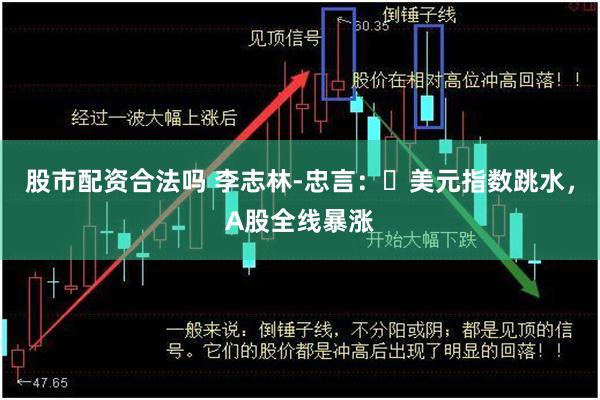 股市配资合法吗 李志林-忠言：​美元指数跳水，A股全线暴涨