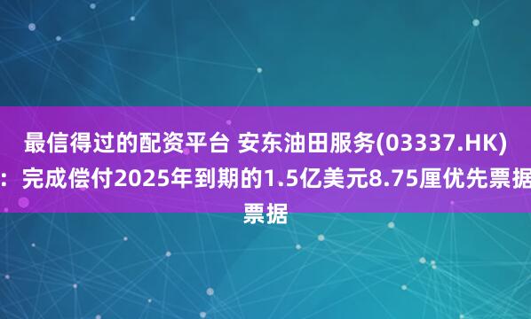 最信得过的配资平台 安东油田服务(03337.HK)：完成偿付2025年到期的1.5亿美元8.75厘优先票据