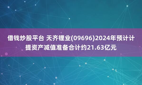 借钱炒股平台 天齐锂业(09696)2024年预计计提资产减值准备合计约21.63亿元