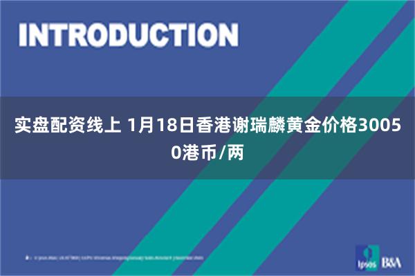 实盘配资线上 1月18日香港谢瑞麟黄金价格30050港币/两