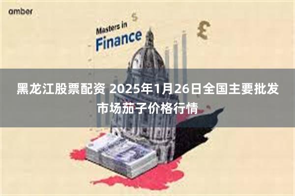 黑龙江股票配资 2025年1月26日全国主要批发市场茄子价格行情