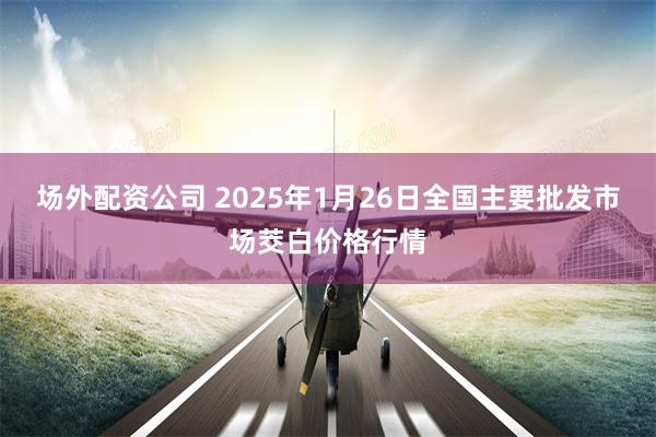 场外配资公司 2025年1月26日全国主要批发市场茭白价格行情