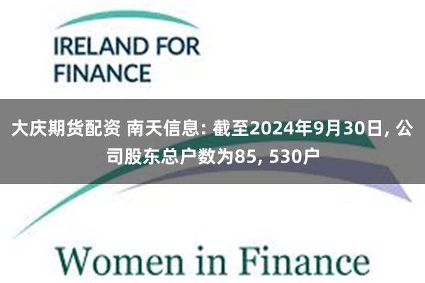 大庆期货配资 南天信息: 截至2024年9月30日, 公司股东总户数为85, 530户