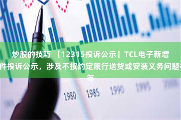 炒股的技巧 【12315投诉公示】TCL电子新增6件投诉公示，涉及不按约定履行送货或安装义务问题等