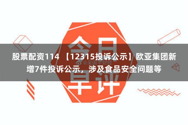 股票配资114 【12315投诉公示】欧亚集团新增7件投诉公示，涉及食品安全问题等