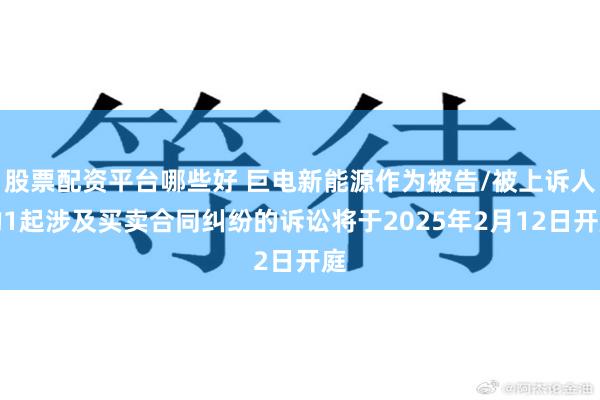 股票配资平台哪些好 巨电新能源作为被告/被上诉人的1起涉及买卖合同纠纷的诉讼将于2025年2月12日开庭