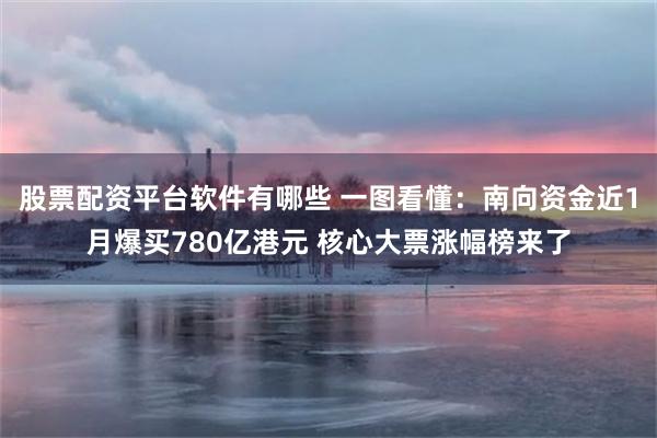 股票配资平台软件有哪些 一图看懂：南向资金近1月爆买780亿港元 核心大票涨幅榜来了