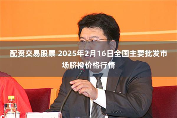 配资交易股票 2025年2月16日全国主要批发市场脐橙价格行情