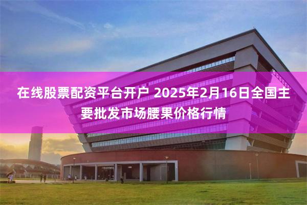 在线股票配资平台开户 2025年2月16日全国主要批发市场腰果价格行情