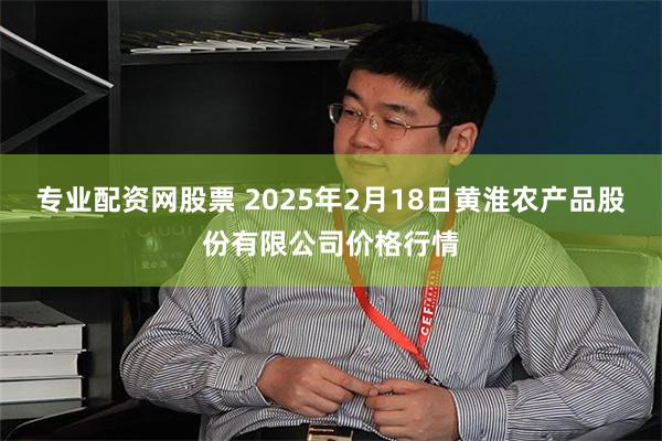 专业配资网股票 2025年2月18日黄淮农产品股份有限公司价格行情