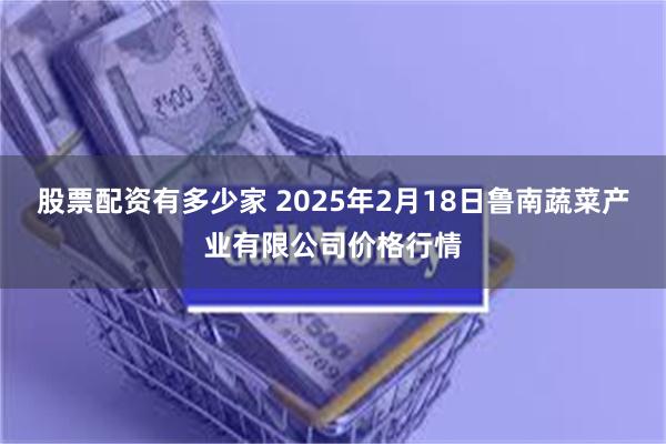 股票配资有多少家 2025年2月18日鲁南蔬菜产业有限公司价格行情