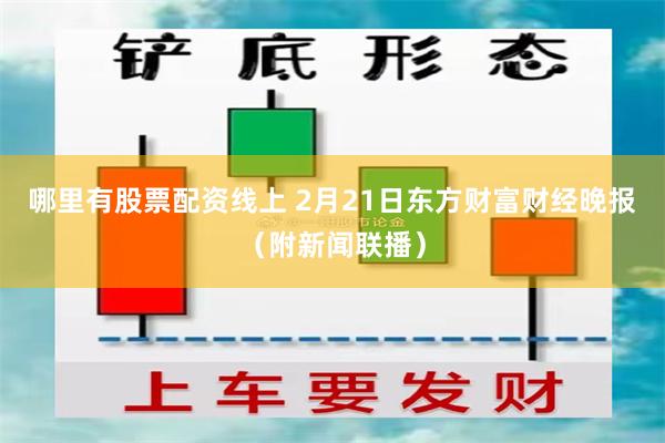 哪里有股票配资线上 2月21日东方财富财经晚报（附新闻联播）