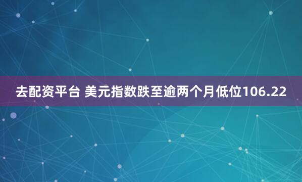 去配资平台 美元指数跌至逾两个月低位106.22