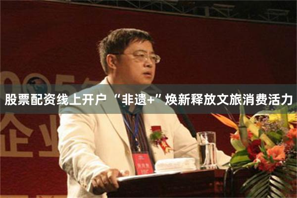 股票配资线上开户 “非遗+”焕新释放文旅消费活力