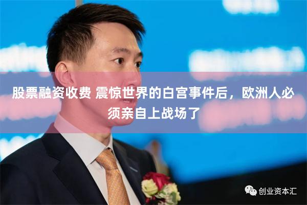 股票融资收费 震惊世界的白宫事件后，欧洲人必须亲自上战场了