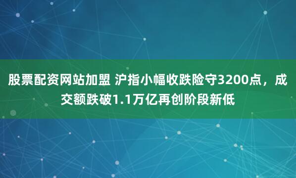 股票配资网站加盟 沪指小幅收跌险守3200点，成交额跌破1.1万亿再创阶段新低