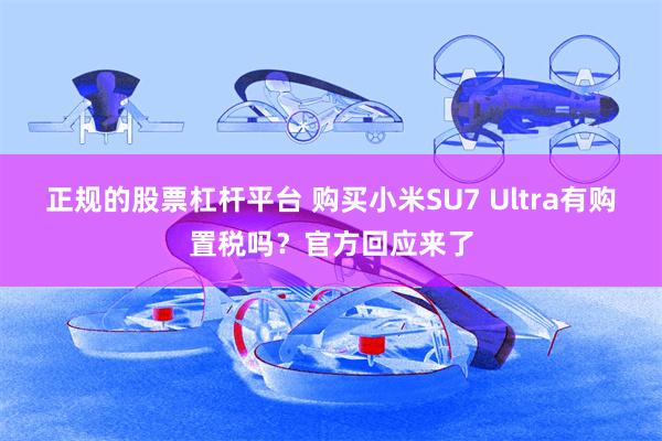 正规的股票杠杆平台 购买小米SU7 Ultra有购置税吗？官方回应来了