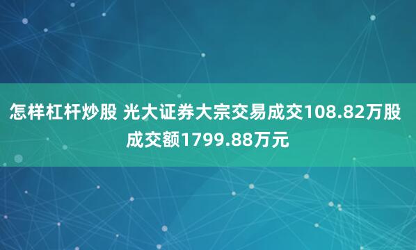 怎样杠杆炒股 光大证券大宗交易成交108.82万股 成交额1799.88万元