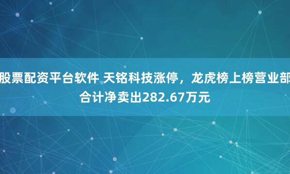 股票配资平台软件 天铭科技涨停，龙虎榜上榜营业部合计净卖出282.67万元