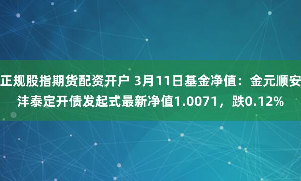 正规股指期货配资开户 3月11日基金净值：金元顺安沣泰定开债发起式最新净值1.0071，跌0.12%