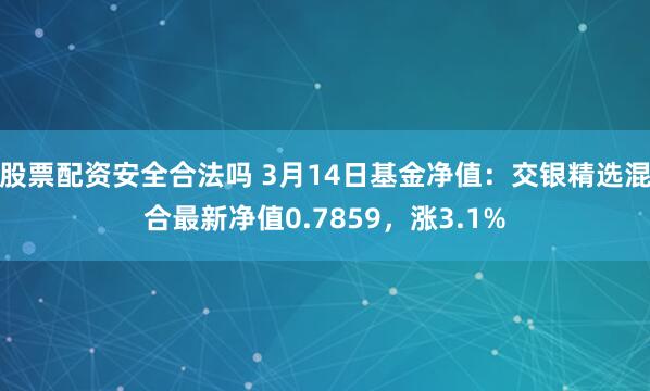 股票配资安全合法吗 3月14日基金净值：交银精选混合最新净值0.7859，涨3.1%