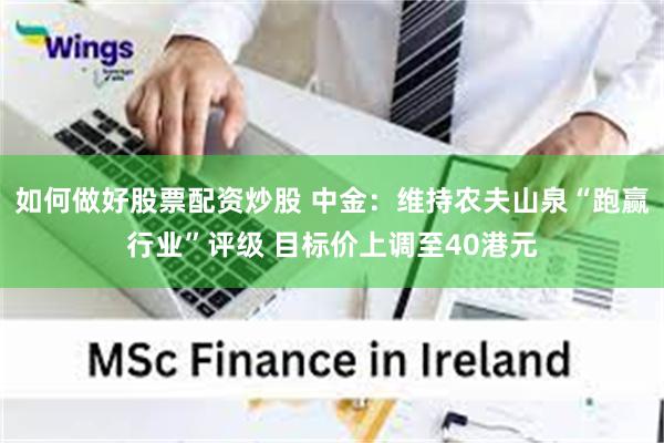 如何做好股票配资炒股 中金：维持农夫山泉“跑赢行业”评级 目