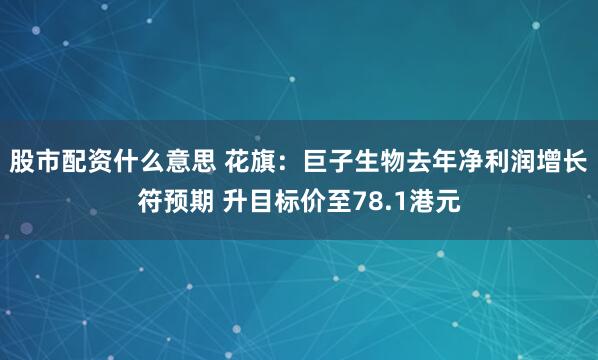 股市配资什么意思 花旗：巨子生物去年净利润增长符预期 升目标