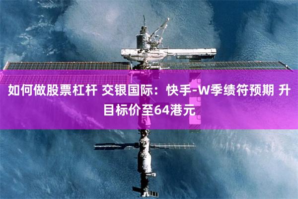 如何做股票杠杆 交银国际：快手-W季绩符预期 升目标价至64
