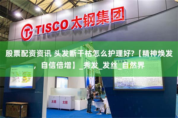 股票配资资讯 头发断干枯怎么护理好?【精神焕发，自信倍增】_